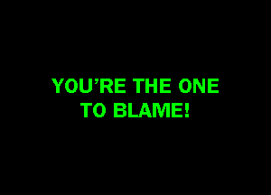 YOURE THE ONE

TO BLAME!