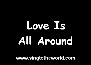 Love Is

All Around

www.singtotheworld.com