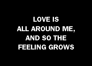 LOVE IS
ALL AROUND ME,

AND SO THE
FEELING GROWS