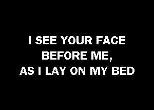 I SEE YOUR FACE

BEFORE ME,
AS I LAY ON MY BED