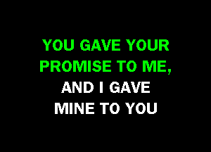 YOU GAVE YOUR
PROMISE TO ME,

AND I GAVE
MINE TO YOU