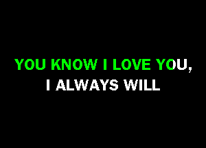 YOU KNOW I LOVE YOU,

I ALWAYS WILL