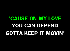 CAUSE ON MY LOVE
YOU CAN DEPEND

GOTTA KEEP IT MOVIN,