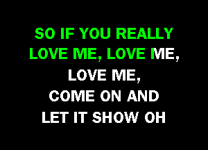 so IF YOU REALLY
LOVE ME, LOVE ME,

LOVE ME,
COME ON AND

LET IT SHOW 0H