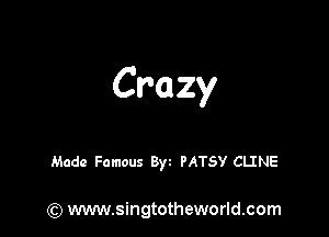 Crazy

Made Famous Byt PATSY CLINE

) www.singtotheworld.com