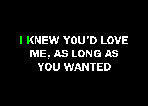 I KNEW YOUD LOVE

ME, AS LONG AS
YOU WANTED