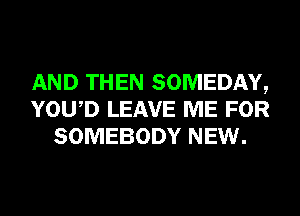 AND THEN SOMEDAY,
YOWD LEAVE ME FOR
SOMEBODY NEW.