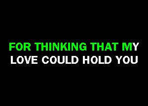 FOR THINKING THAT MY

LOVE COULD HOLD YOU