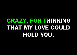 CRAZY, FOR THINKING

THAT MY LOVE COULD
HOLD YOU.