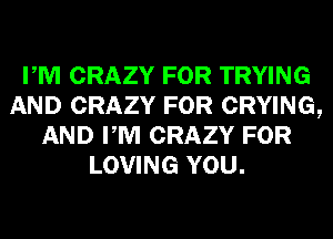 PM CRAZY FOR TRYING
AND CRAZY FOR CRYING,
AND PM CRAZY FOR
LOVING YOU.