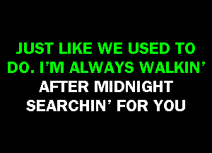 JUST LIKE WE USED TO
DO. PM ALWAYS WALKIW
AFI'ER MIDNIGHT
SEARCHIW FOR YOU