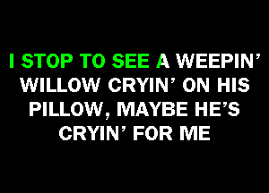 I STOP TO SEE A WEEPIN,
WILLOW CRYIW ON HIS
PILLOW, MAYBE HES
CRYIW FOR ME
