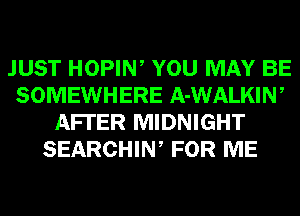 JUST HOPIW YOU MAY BE
SOMEWHERE A-WALKIN,
AFI'ER MIDNIGHT
SEARCHIW FOR ME