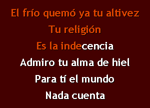 Tu religidn

Es la indecencia
Admiro tu alma de hiel
Para tI' el mundo
Nada cuenta