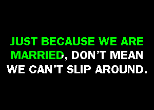 JUST BECAUSE WE ARE
MARRIED, DONT MEAN
WE CANT SLIP AROUND.