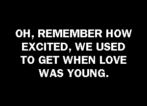0H, REMEMBER HOW
EXCITED, WE USED
TO GET WHEN LOVE
WAS YOUNG.