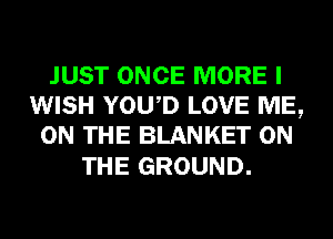JUST ONCE MORE I
WISH YOWD LOVE ME,
ON THE BLANKET ON

THE GROUND.