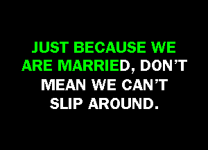 JUST BECAUSE WE
ARE MARRIED, DONT

MEAN WE CANT
SLIP AROUND.