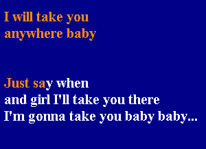 I will take you
anywhere baby

Just say when
and girl I'll take you there
I'm gonna take you baby baby...