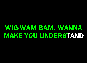 WIG-WAM BAM, WANNA
MAKE YOU UNDERSTAND