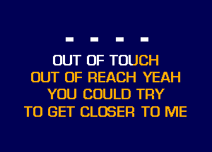 OUT OF TOUCH
OUT OF REACH YEAH
YOU COULD TRY

TO GET CLOSER TO ME