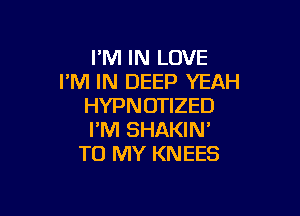 I'M IN LOVE
I'M IN DEEP YEAH
HYPNOTIZED

I'M SHAKIN'
TO MY KNEES