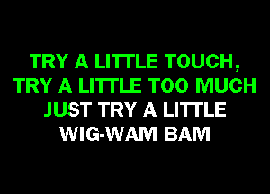 TRY A LITTLE TOUCH,
TRY A LITTLE TOO MUCH
JUST TRY A LITTLE
WIG-WAM BAM