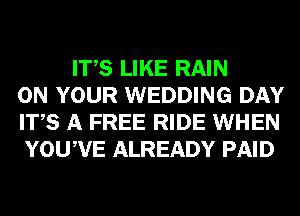 ITS LIKE RAIN
ON YOUR WEDDING DAY
ITS A FREE RIDE WHEN
YOUWE ALREADY PAID