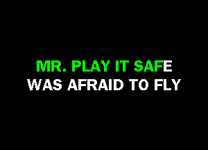 MR. PLAY IT SAFE

WAS AFRAID T0 FLY