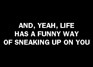 AND, YEAH, LIFE

HAS A FUNNY WAY
OF SNEAKING UP ON YOU