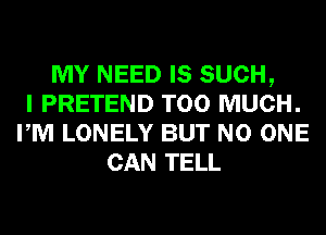 MY NEED IS SUCH,
I PRETEND TOO MUCH.
PM LONELY BUT NO ONE
CAN TELL