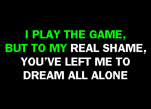 I PLAY THE GAME,
BUT TO MY REAL SHAME,
YOUWE LEFI' ME TO
DREAM ALL ALONE