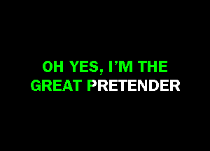 0H YES, PM THE

GREAT PRETENDER