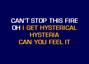 CAN'T STOP THIS FIRE
OH I GET HYSTERICAL
HYSTERIA
CAN YOU FEEL IT