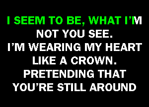 I SEEM TO BE, WHAT PM
NOT YOU SEE.

PM WEARING MY HEART
LIKE A CROWN.
PRETENDING THAT
YOURE STILL AROUND