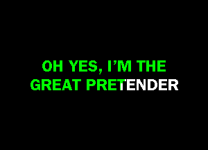 0H YES, PM THE

GREAT PRETENDER