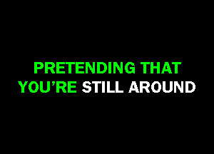 PRETENDING THAT

YOURE STILL AROUND