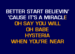 BETTER START BELIEVIN'
'CAUSE IT'S A MIRACLE
OH SAY YOU WILL
OH BABE
HYSTERIA
WHEN YOU'RE NEAR