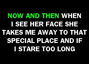 NOW AND THEN WHEN
I SEE HER FACE SHE
TAKES ME AWAY T0 THAT
SPECIAL PLACE AND IF
I STARE T00 LONG