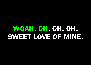 WOAH, OH, OH, OH,

SWEET LOVE OF MINE.