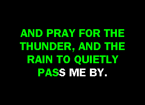 AND PRAY FOR THE
THUNDER, AND THE
RAIN T0 QUIETLY
PASS ME BY.