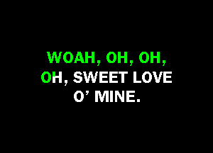 WOAH, 0H, 0H,

0H, SWEET LOVE
0 MINE.