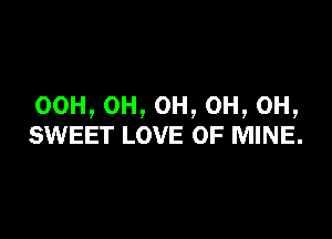 00H, OH, OH, OH, OH,

SWEET LOVE OF MINE.