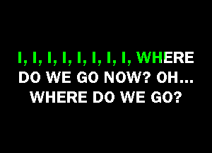 I, I, I, l, I, l, I, l, WHERE

DO WE GO NOW? 0H...
WHERE DO WE GO?