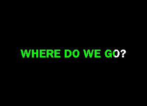 WHERE DO WE GO?
