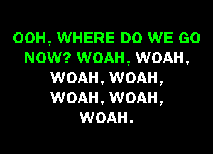 00H, WHERE DO WE GO
NOW? WOAH, WOAH,

WOAH, WOAH,
WOAH, WOAH,
WOAH .