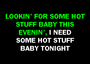 LOOKIW FOR SOME HOT
STUFF BABY THIS
EVENINZ I NEED
SOME HOT STUFF
BABY TONIGHT