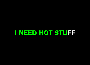 I NEED HOT STUFF