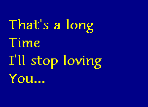 That's a long
Time

I'll stop loving
You...
