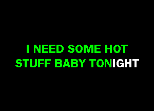 I NEED SOME HOT

STUFF BABY TONIGHT